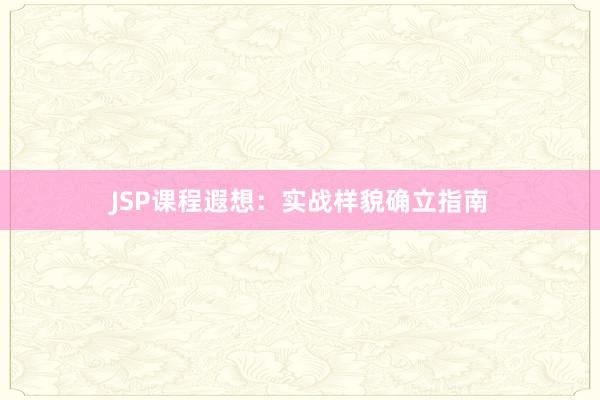 JSP课程遐想：实战样貌确立指南