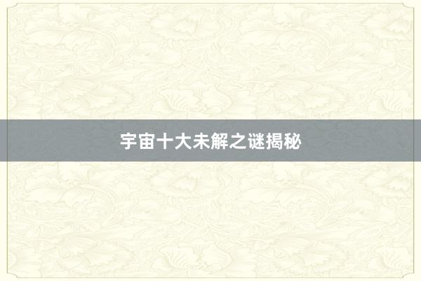 宇宙十大未解之谜揭秘