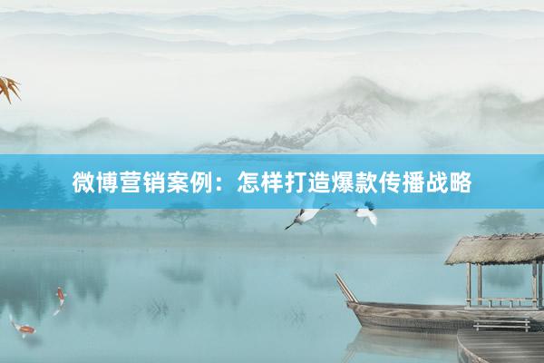 微博营销案例：怎样打造爆款传播战略